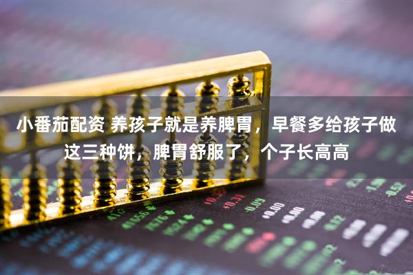 小番茄配资 养孩子就是养脾胃，早餐多给孩子做这三种饼，脾胃舒服了，个子长高高