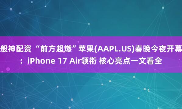 般神配资 “前方超燃”苹果(AAPL.US)春晚今夜开幕：iPhone 17 Air领衔 核心亮点一文看全