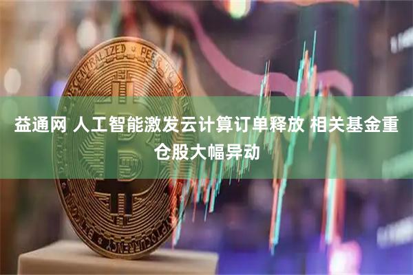 益通网 人工智能激发云计算订单释放 相关基金重仓股大幅异动