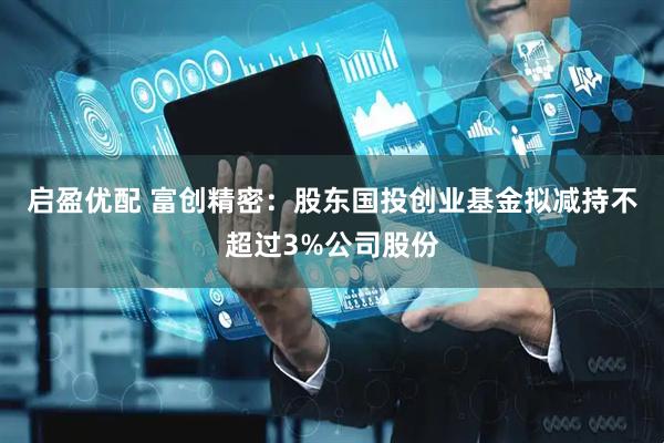 启盈优配 富创精密：股东国投创业基金拟减持不超过3%公司股份