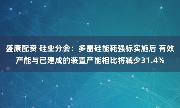 盛康配资 硅业分会：多晶硅能耗强标实施后 有效产能与已建成的装置产能相比将减少31.4%