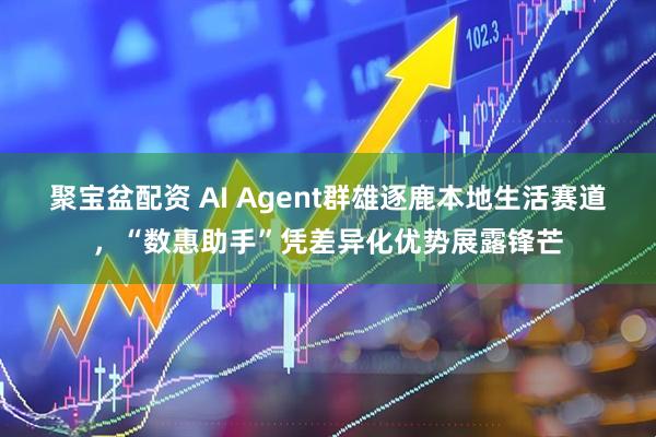 聚宝盆配资 AI Agent群雄逐鹿本地生活赛道，“数惠助手”凭差异化优势展露锋芒