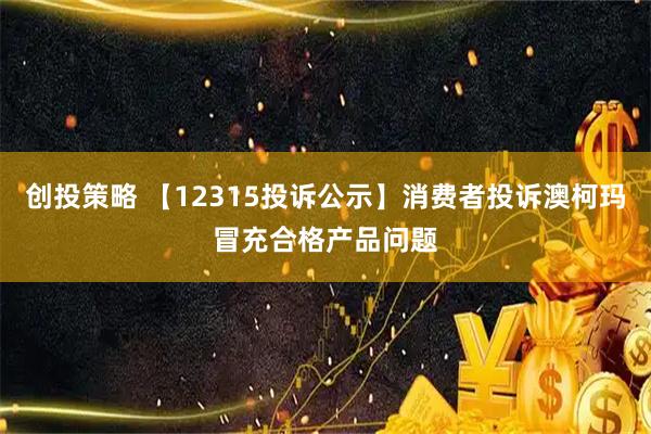 创投策略 【12315投诉公示】消费者投诉澳柯玛冒充合格产品问题