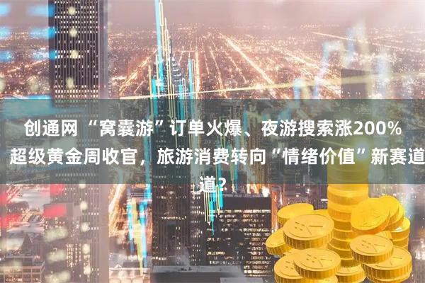 创通网 “窝囊游”订单火爆、夜游搜索涨200%：超级黄金周收官，旅游消费转向“情绪价值”新赛道？