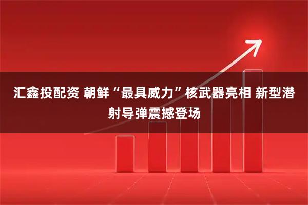 汇鑫投配资 朝鲜“最具威力”核武器亮相 新型潜射导弹震撼登场