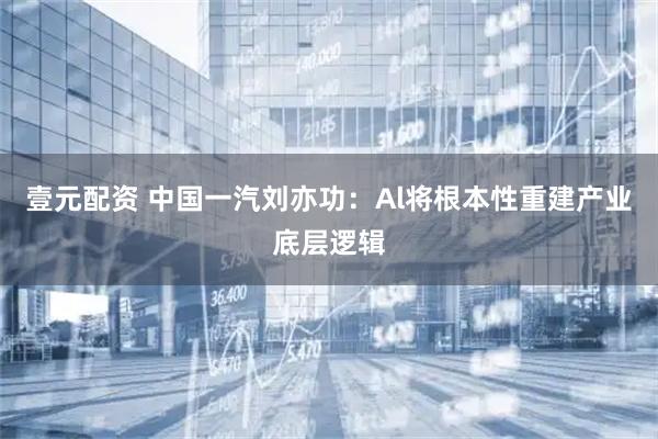 壹元配资 中国一汽刘亦功：Al将根本性重建产业底层逻辑