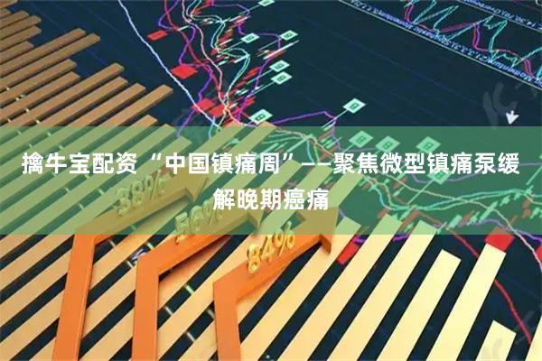 擒牛宝配资 “中国镇痛周”——聚焦微型镇痛泵缓解晚期癌痛