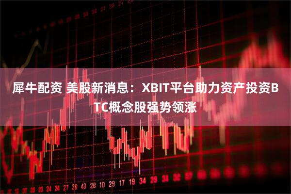 犀牛配资 美股新消息：XBIT平台助力资产投资BTC概念股强势领涨