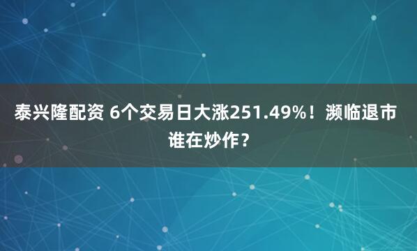 泰兴隆配资 6个交易日大涨251.49%！濒临退市 谁在炒作？