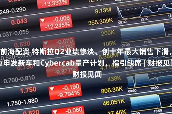 前海配资 特斯拉Q2业绩惨淡、创十年最大销售下滑，重申发新车和Cybercab量产计划，指引缺席 | 财报见闻