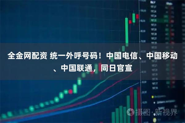 全金网配资 统一外呼号码！中国电信、中国移动、中国联通，同日官宣