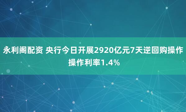 永利阁配资 央行今日开展2920亿元7天逆回购操作 操作利率1.4%