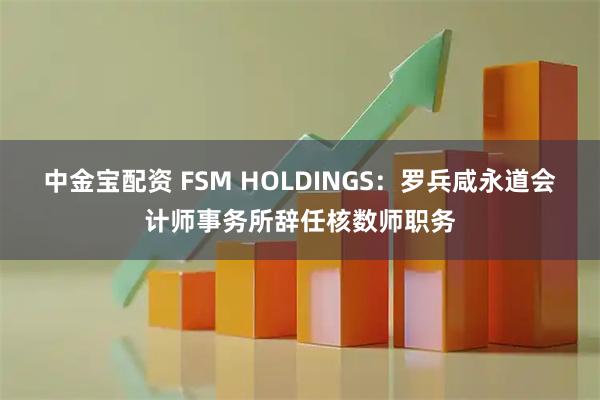 中金宝配资 FSM HOLDINGS：罗兵咸永道会计师事务所辞任核数师职务