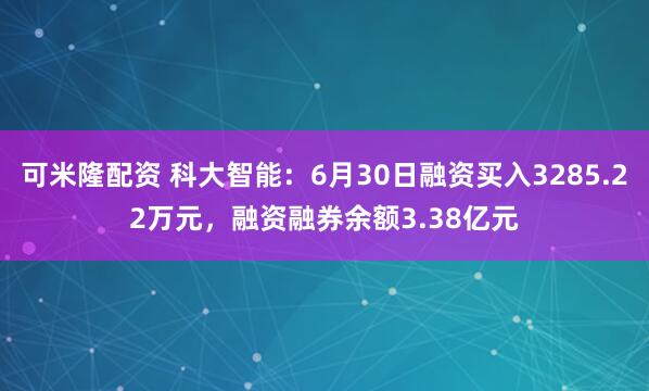 可米隆配资 科大智能：6月30日融资买入3285.22万元，融资融券余额3.38亿元