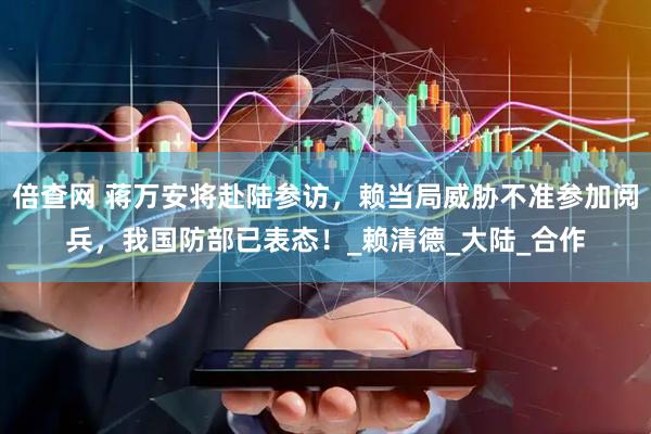 倍查网 蒋万安将赴陆参访，赖当局威胁不准参加阅兵，我国防部已表态！_赖清德_大陆_合作